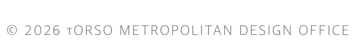 © 2026 τORSO METROPOLITAN DESIGN OFFICE